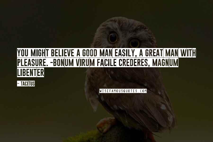 Tacitus Quotes: You might believe a good man easily, a great man with pleasure. -Bonum virum facile crederes, magnum libenter