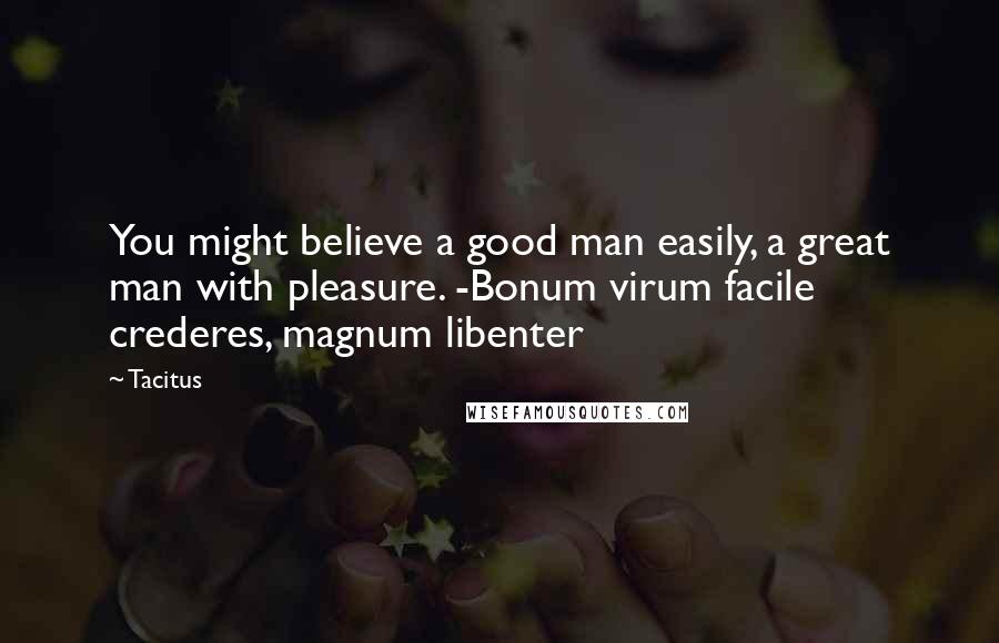 Tacitus Quotes: You might believe a good man easily, a great man with pleasure. -Bonum virum facile crederes, magnum libenter