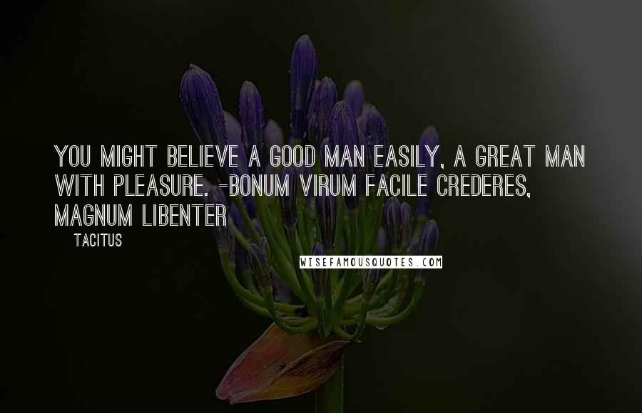 Tacitus Quotes: You might believe a good man easily, a great man with pleasure. -Bonum virum facile crederes, magnum libenter