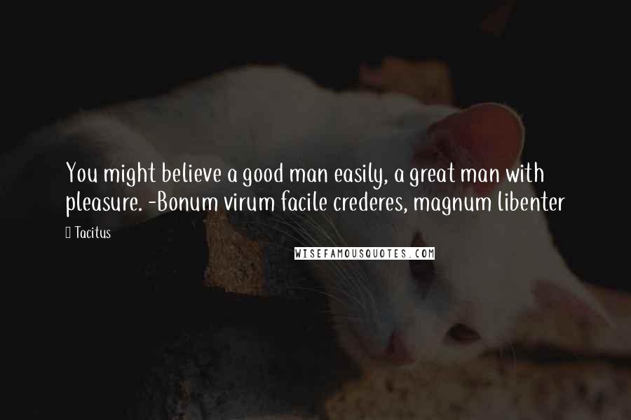 Tacitus Quotes: You might believe a good man easily, a great man with pleasure. -Bonum virum facile crederes, magnum libenter