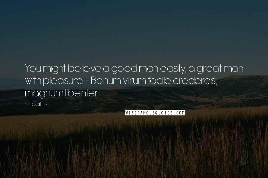 Tacitus Quotes: You might believe a good man easily, a great man with pleasure. -Bonum virum facile crederes, magnum libenter