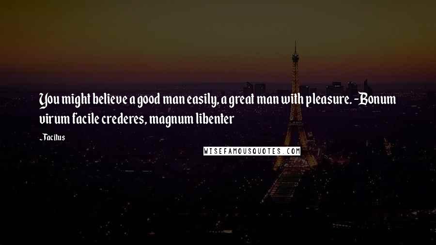 Tacitus Quotes: You might believe a good man easily, a great man with pleasure. -Bonum virum facile crederes, magnum libenter