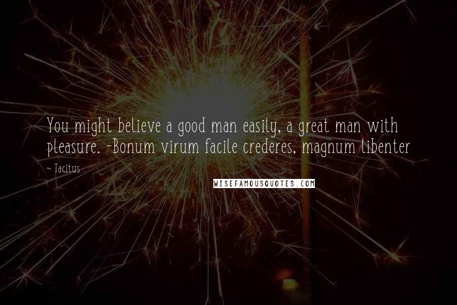 Tacitus Quotes: You might believe a good man easily, a great man with pleasure. -Bonum virum facile crederes, magnum libenter