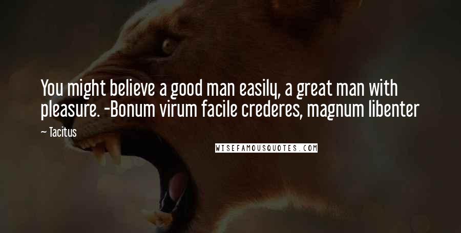 Tacitus Quotes: You might believe a good man easily, a great man with pleasure. -Bonum virum facile crederes, magnum libenter