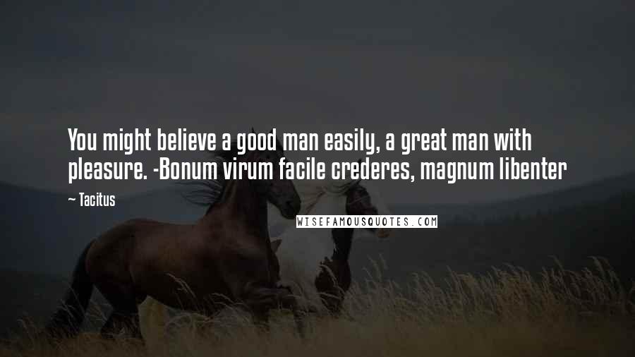 Tacitus Quotes: You might believe a good man easily, a great man with pleasure. -Bonum virum facile crederes, magnum libenter