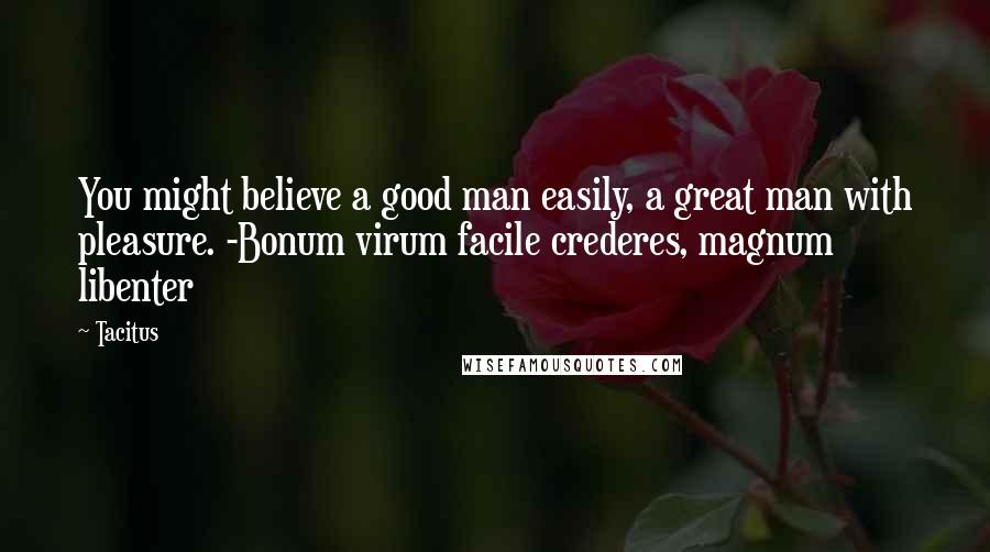 Tacitus Quotes: You might believe a good man easily, a great man with pleasure. -Bonum virum facile crederes, magnum libenter