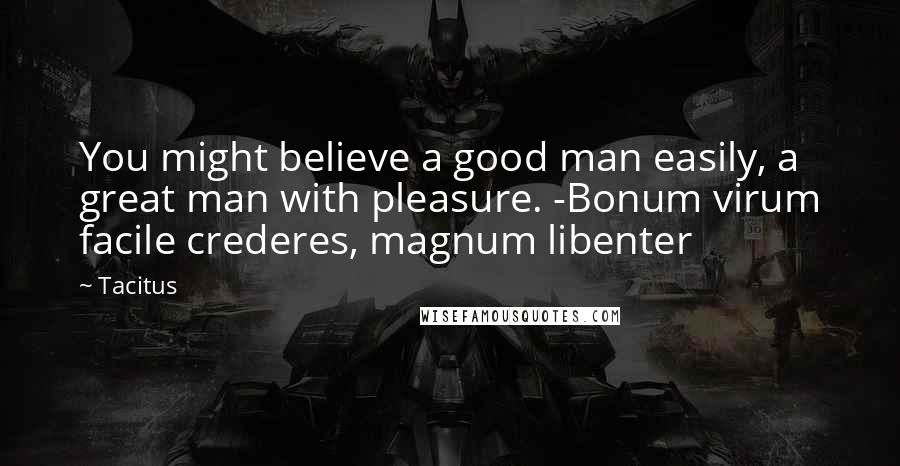 Tacitus Quotes: You might believe a good man easily, a great man with pleasure. -Bonum virum facile crederes, magnum libenter