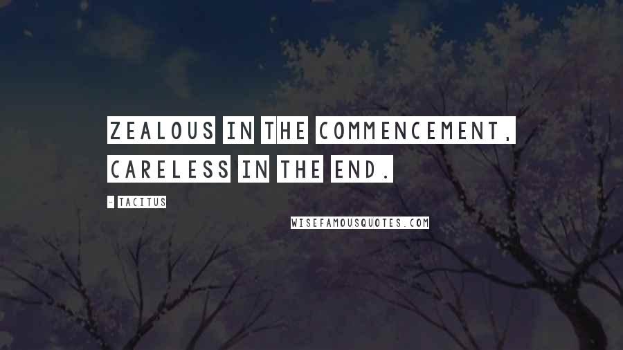 Tacitus Quotes: Zealous in the commencement, careless in the end.