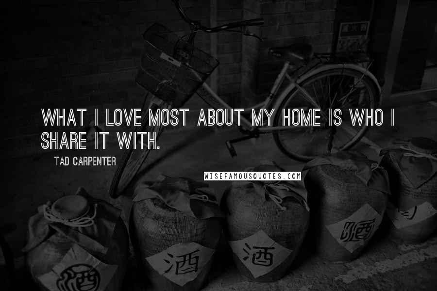 Tad Carpenter Quotes: What I love most about my home is who I share it with.