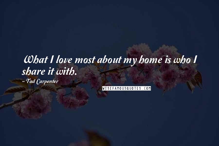 Tad Carpenter Quotes: What I love most about my home is who I share it with.