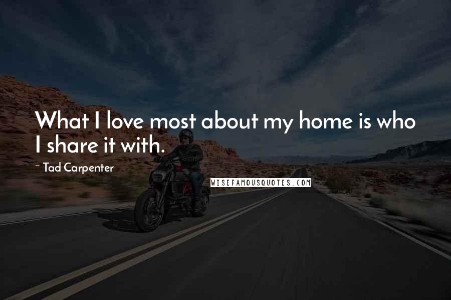 Tad Carpenter Quotes: What I love most about my home is who I share it with.