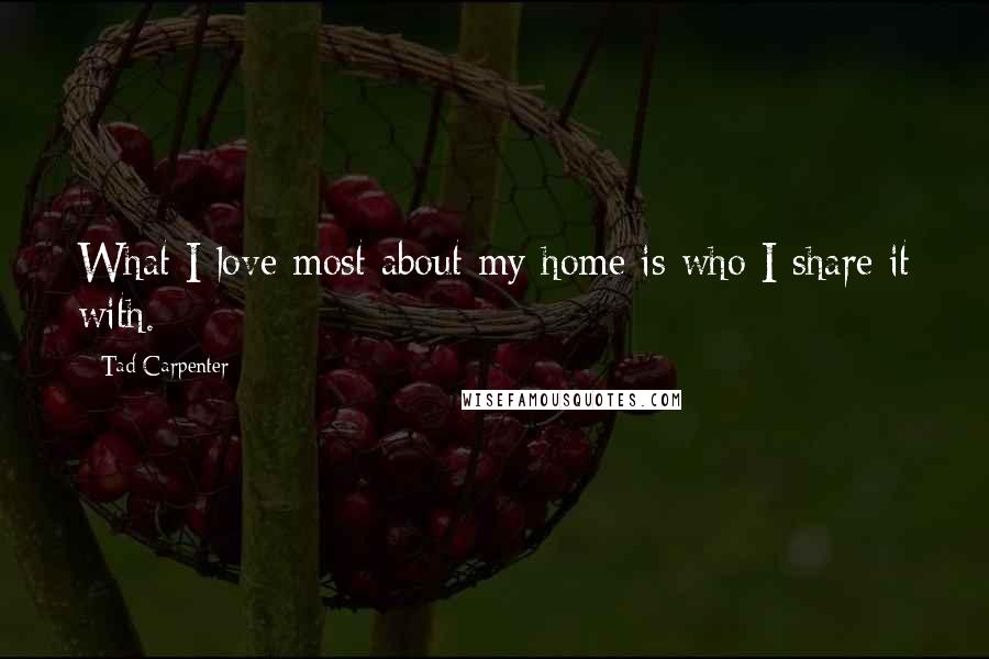 Tad Carpenter Quotes: What I love most about my home is who I share it with.