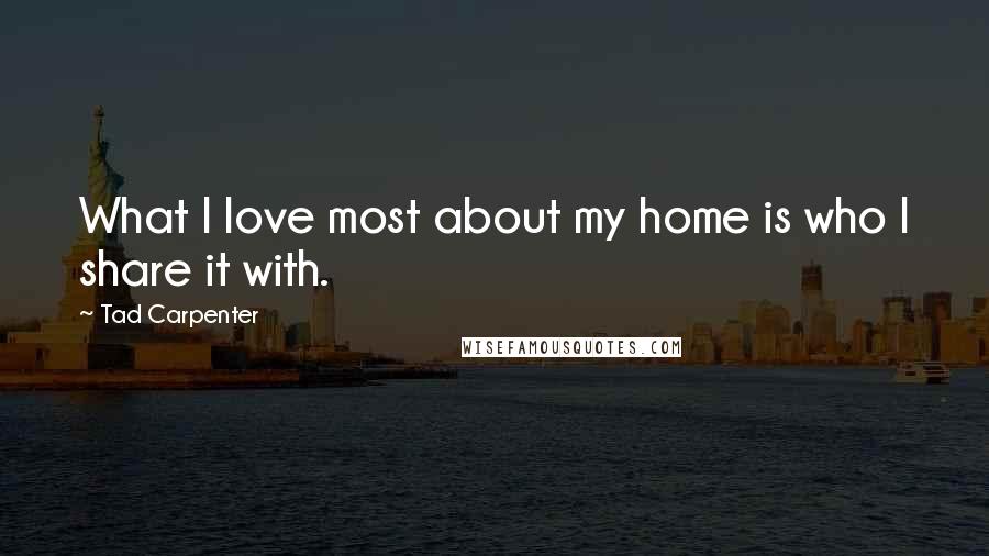 Tad Carpenter Quotes: What I love most about my home is who I share it with.