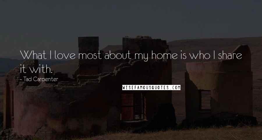 Tad Carpenter Quotes: What I love most about my home is who I share it with.