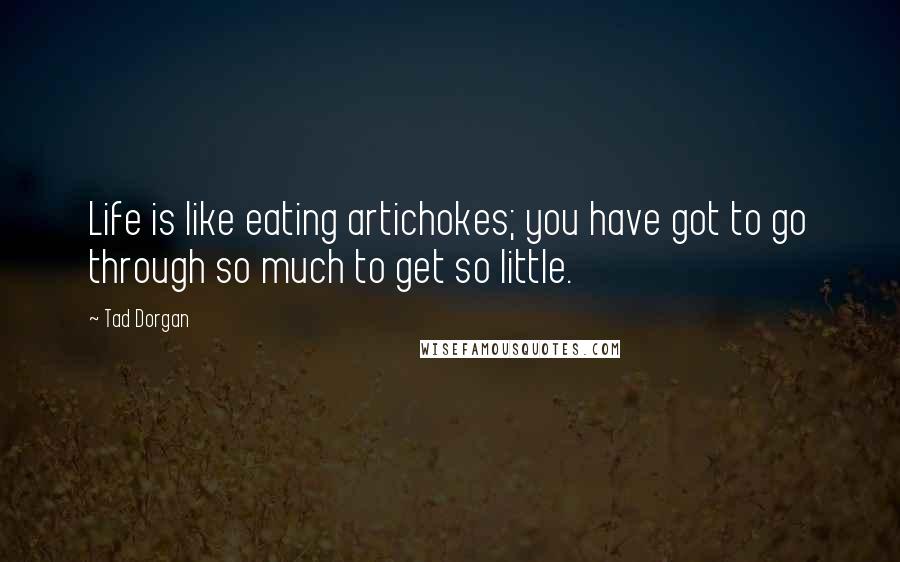 Tad Dorgan Quotes: Life is like eating artichokes; you have got to go through so much to get so little.