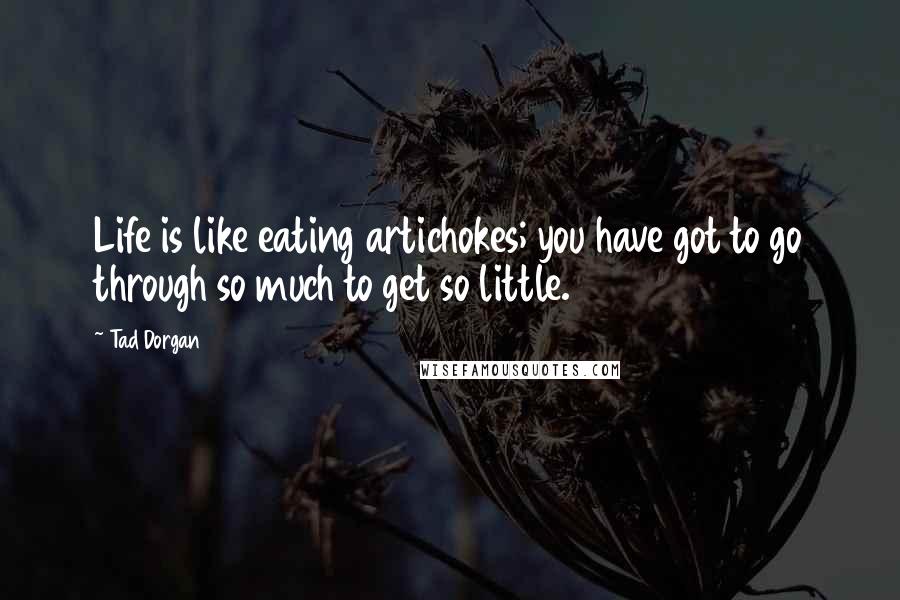 Tad Dorgan Quotes: Life is like eating artichokes; you have got to go through so much to get so little.