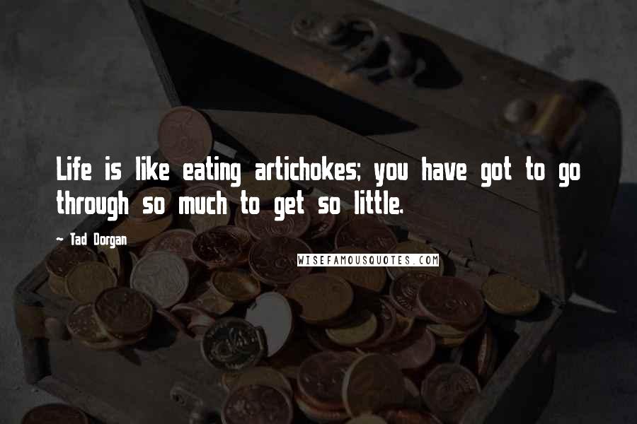 Tad Dorgan Quotes: Life is like eating artichokes; you have got to go through so much to get so little.