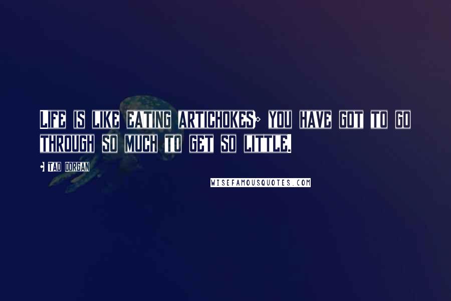 Tad Dorgan Quotes: Life is like eating artichokes; you have got to go through so much to get so little.