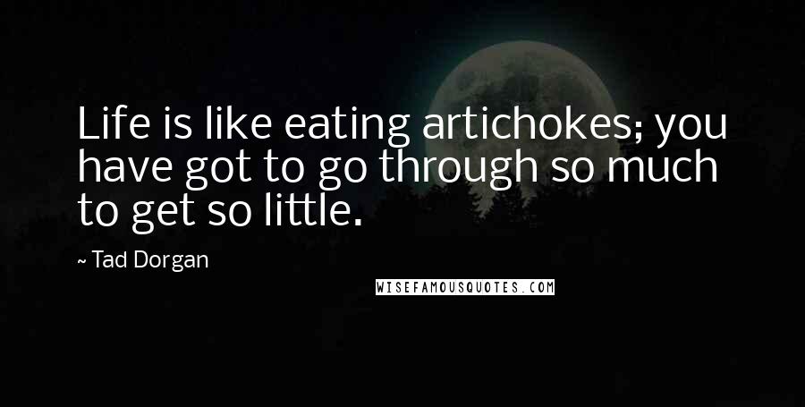 Tad Dorgan Quotes: Life is like eating artichokes; you have got to go through so much to get so little.