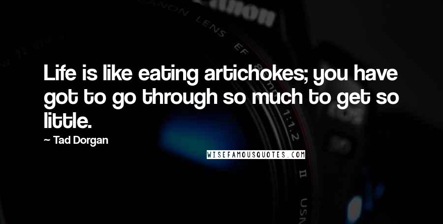 Tad Dorgan Quotes: Life is like eating artichokes; you have got to go through so much to get so little.