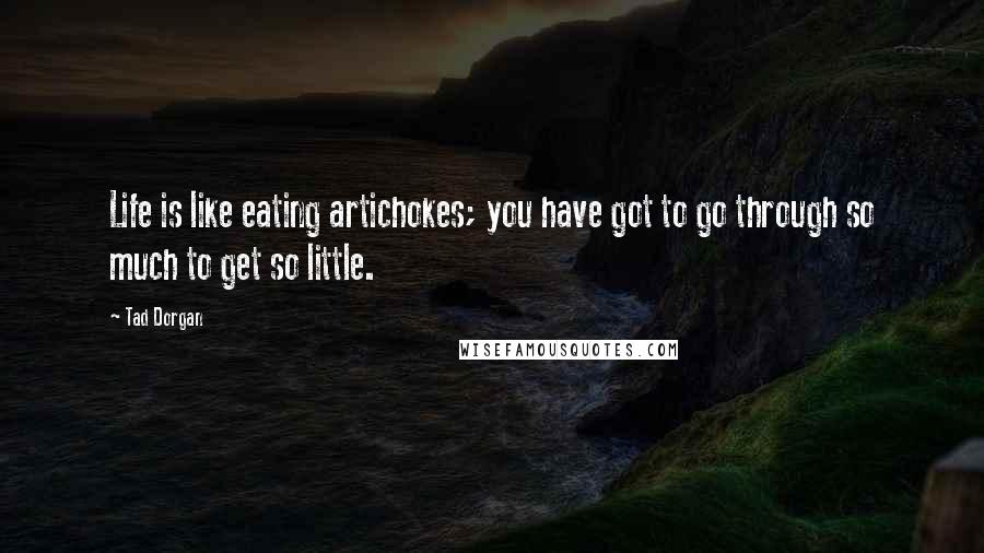 Tad Dorgan Quotes: Life is like eating artichokes; you have got to go through so much to get so little.