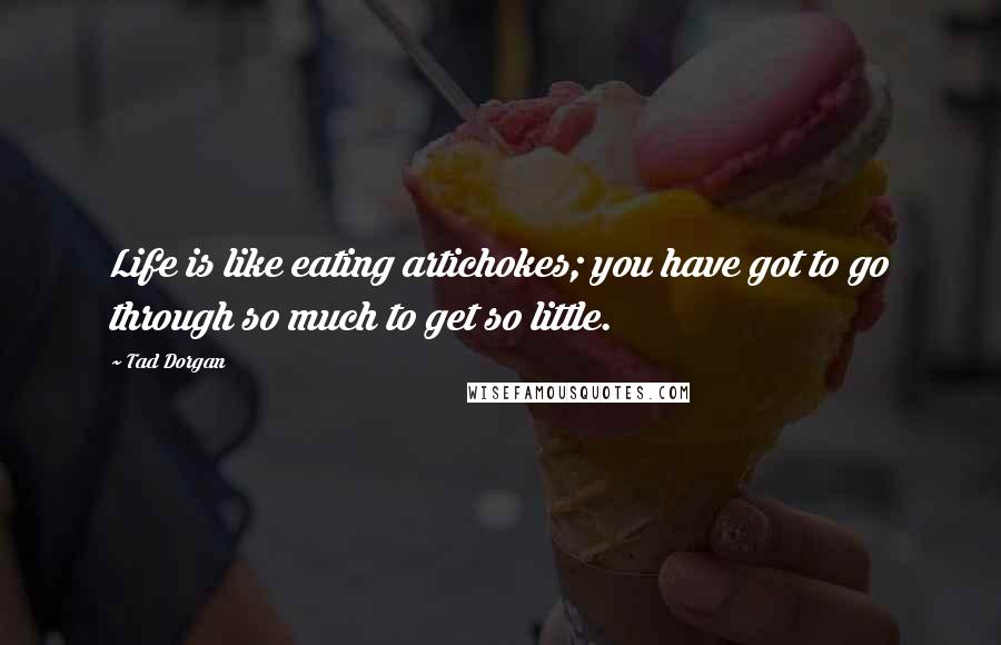 Tad Dorgan Quotes: Life is like eating artichokes; you have got to go through so much to get so little.