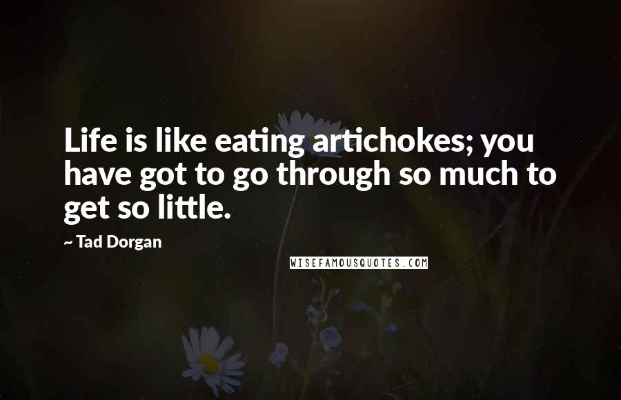 Tad Dorgan Quotes: Life is like eating artichokes; you have got to go through so much to get so little.