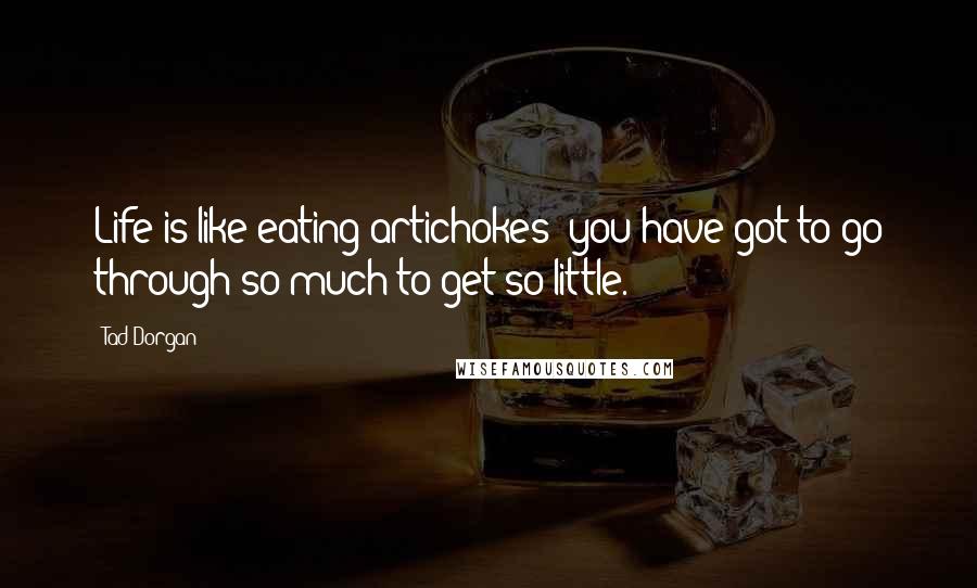 Tad Dorgan Quotes: Life is like eating artichokes; you have got to go through so much to get so little.