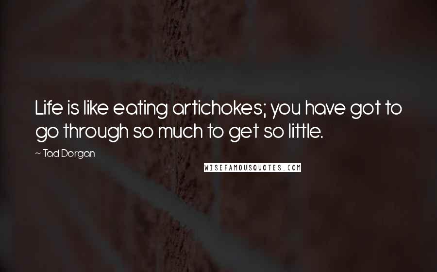 Tad Dorgan Quotes: Life is like eating artichokes; you have got to go through so much to get so little.