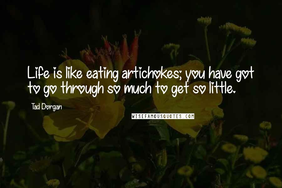 Tad Dorgan Quotes: Life is like eating artichokes; you have got to go through so much to get so little.