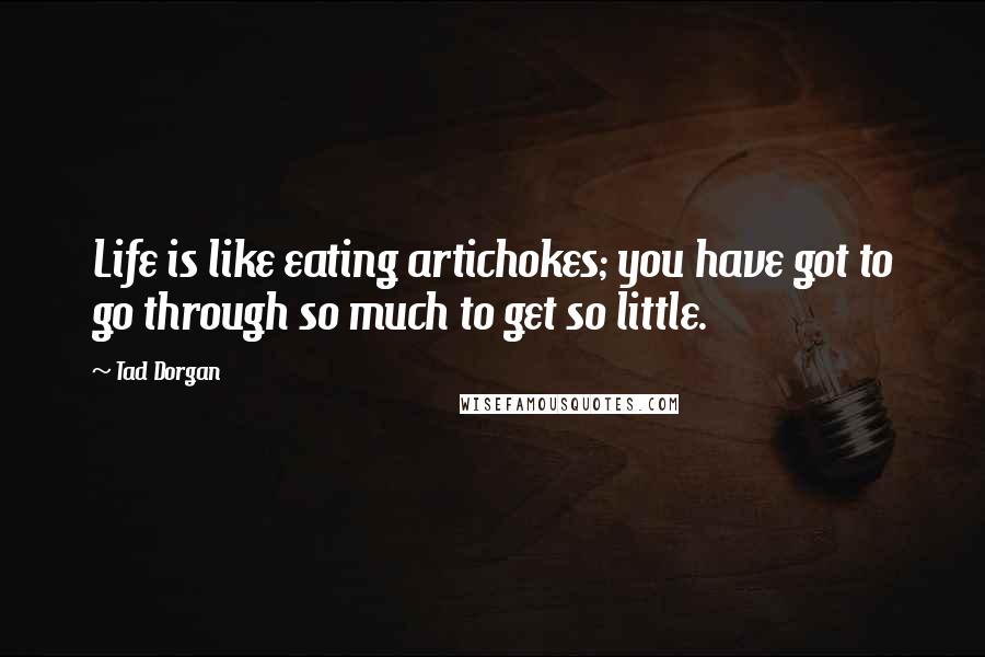 Tad Dorgan Quotes: Life is like eating artichokes; you have got to go through so much to get so little.