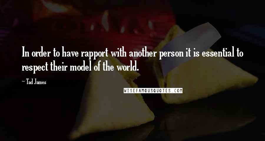 Tad James Quotes: In order to have rapport with another person it is essential to respect their model of the world.