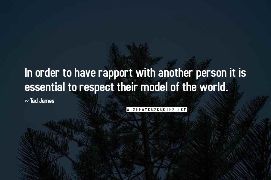 Tad James Quotes: In order to have rapport with another person it is essential to respect their model of the world.
