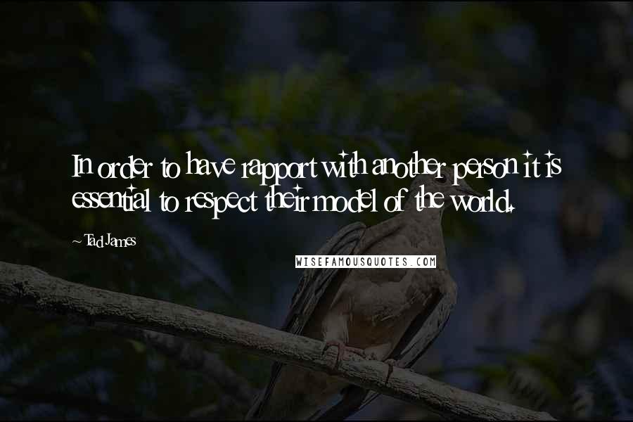 Tad James Quotes: In order to have rapport with another person it is essential to respect their model of the world.