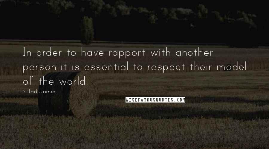 Tad James Quotes: In order to have rapport with another person it is essential to respect their model of the world.