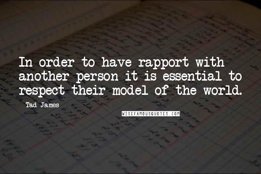 Tad James Quotes: In order to have rapport with another person it is essential to respect their model of the world.