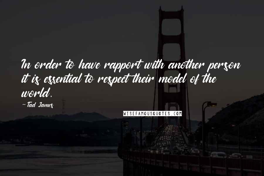 Tad James Quotes: In order to have rapport with another person it is essential to respect their model of the world.