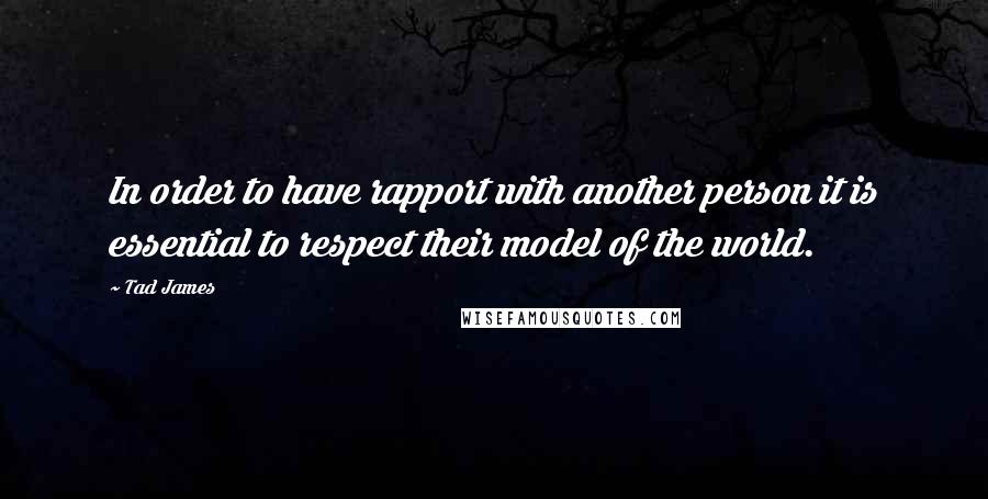 Tad James Quotes: In order to have rapport with another person it is essential to respect their model of the world.