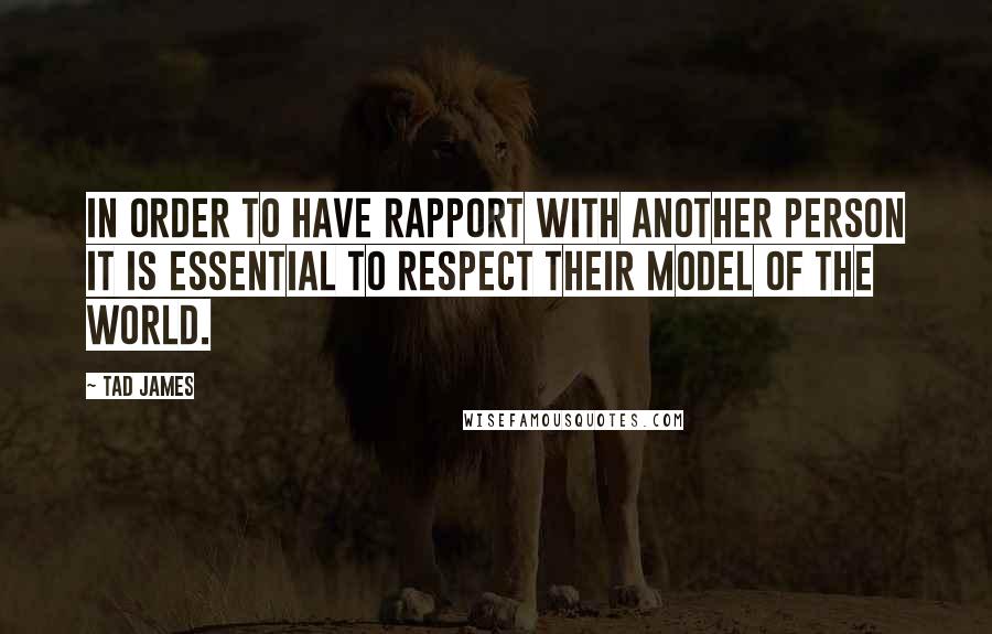 Tad James Quotes: In order to have rapport with another person it is essential to respect their model of the world.