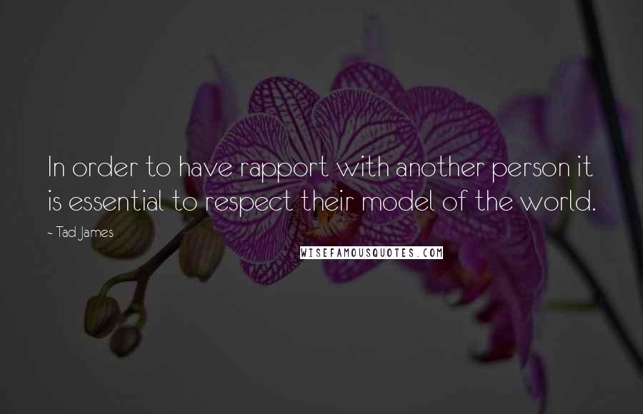 Tad James Quotes: In order to have rapport with another person it is essential to respect their model of the world.