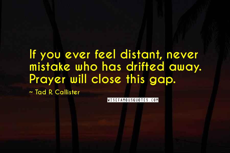 Tad R. Callister Quotes: If you ever feel distant, never mistake who has drifted away. Prayer will close this gap.