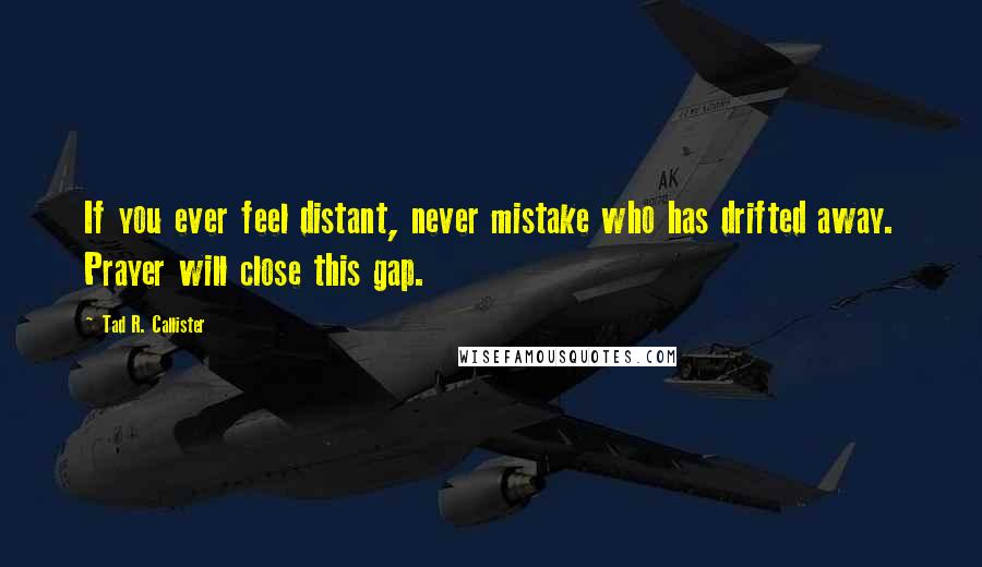 Tad R. Callister Quotes: If you ever feel distant, never mistake who has drifted away. Prayer will close this gap.