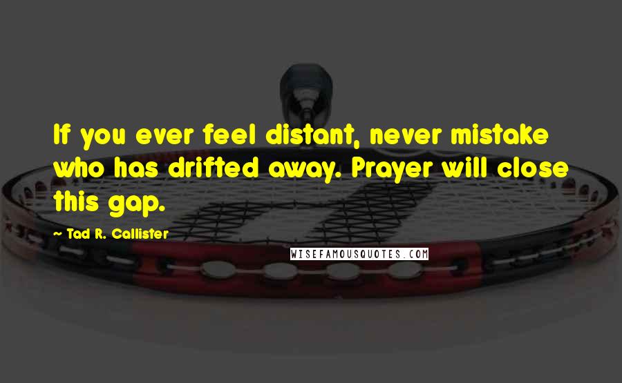 Tad R. Callister Quotes: If you ever feel distant, never mistake who has drifted away. Prayer will close this gap.