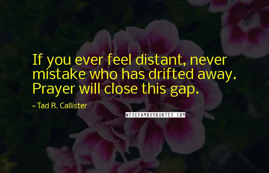 Tad R. Callister Quotes: If you ever feel distant, never mistake who has drifted away. Prayer will close this gap.