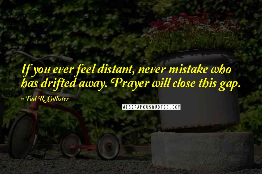 Tad R. Callister Quotes: If you ever feel distant, never mistake who has drifted away. Prayer will close this gap.