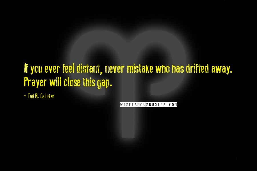Tad R. Callister Quotes: If you ever feel distant, never mistake who has drifted away. Prayer will close this gap.