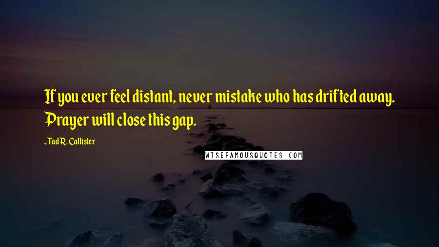 Tad R. Callister Quotes: If you ever feel distant, never mistake who has drifted away. Prayer will close this gap.