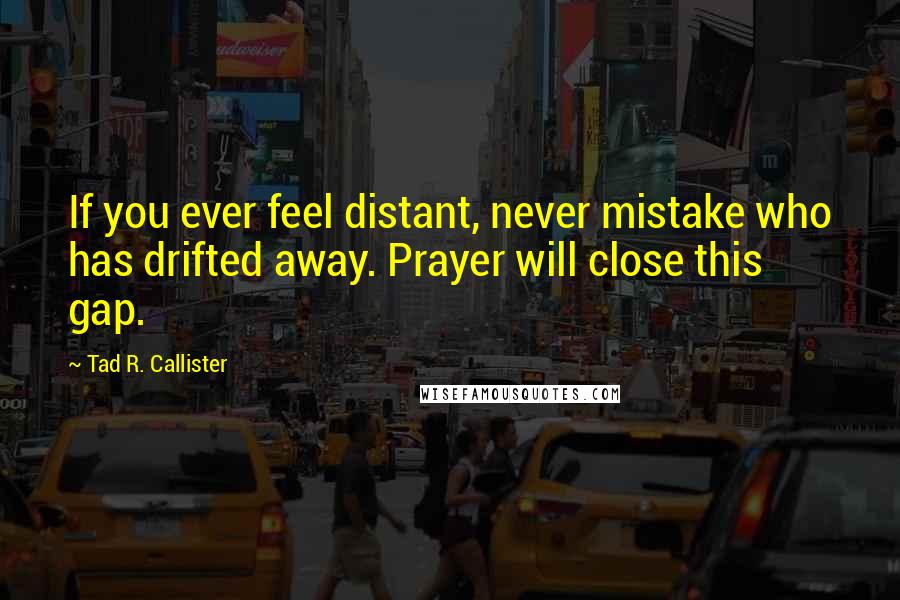 Tad R. Callister Quotes: If you ever feel distant, never mistake who has drifted away. Prayer will close this gap.