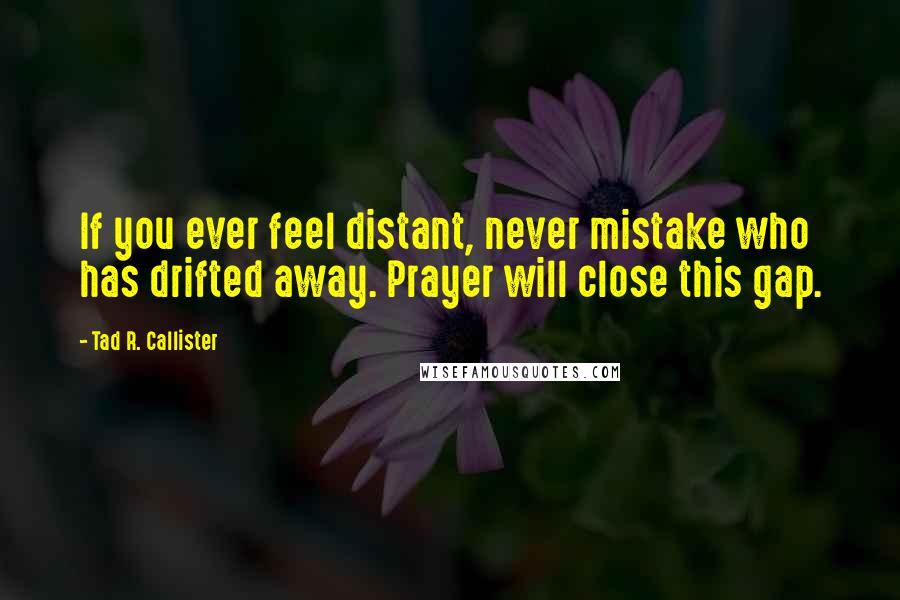 Tad R. Callister Quotes: If you ever feel distant, never mistake who has drifted away. Prayer will close this gap.