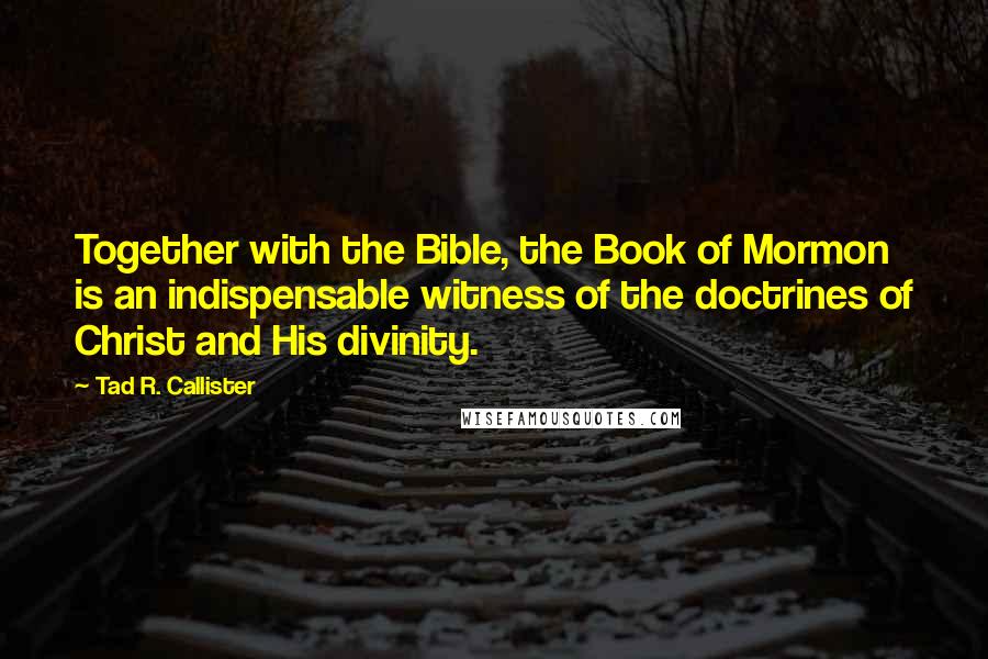Tad R. Callister Quotes: Together with the Bible, the Book of Mormon is an indispensable witness of the doctrines of Christ and His divinity.